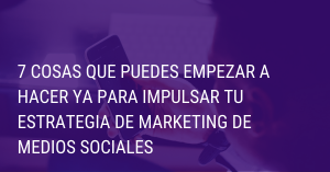 7 cosas que puedes empezar a hacer ya para impulsar tu estrategia de marketing de Medios Sociales