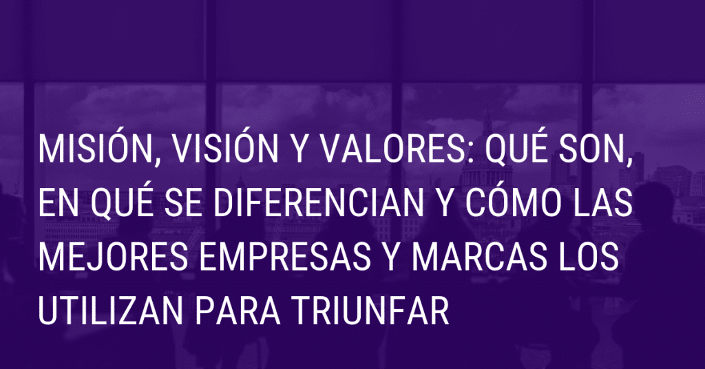 Misión, visión y valores: Qué son, en qué se diferencian y cómo las mejores empresas y marcas los utilizan para triunfar