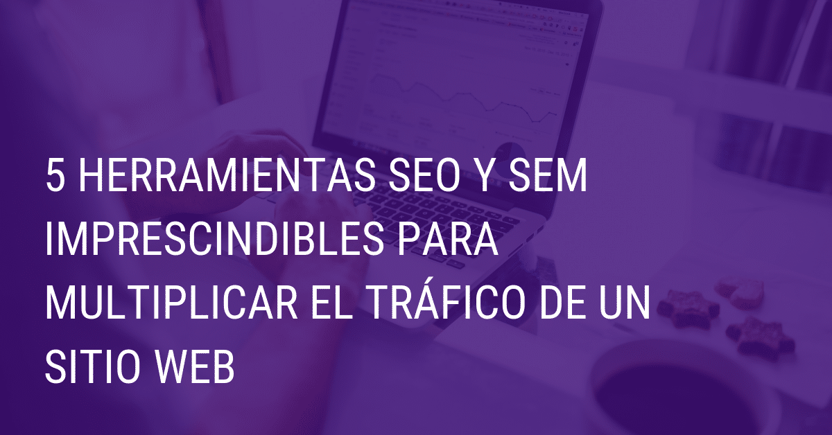 5 herramientas SEO y SEM imprescindibles para multiplicar el tráfico de un sitio web